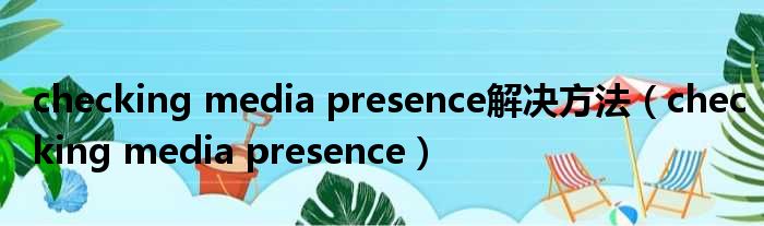 checking media presence解决方法（checking media presence）