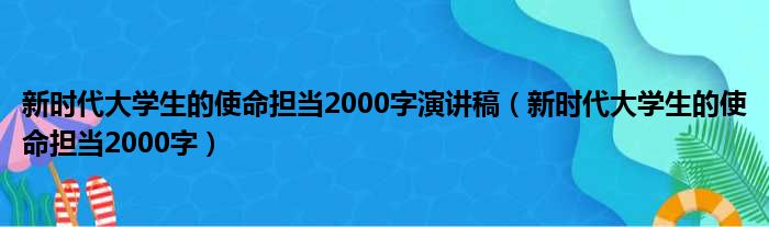 新时代大学生的使命担当2000字演讲稿（新时代大学生的使命担当2000字）