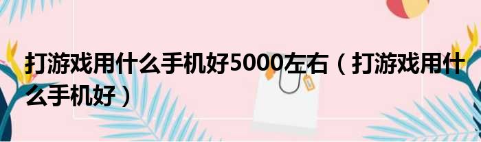 打游戏用什么手机好5000左右（打游戏用什么手机好）