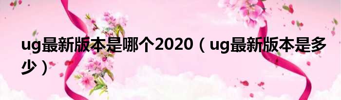 ug最新版本是哪个2020（ug最新版本是多少）