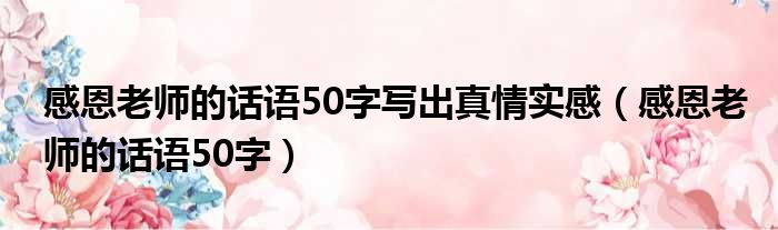 感恩老师的话语50字写出真情实感（感恩老师的话语50字）