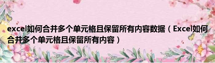 excel如何合并多个单元格且保留所有内容数据（Excel如何合并多个单元格且保留所有内容）