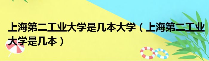 上海第二工业大学是几本大学（上海第二工业大学是几本）