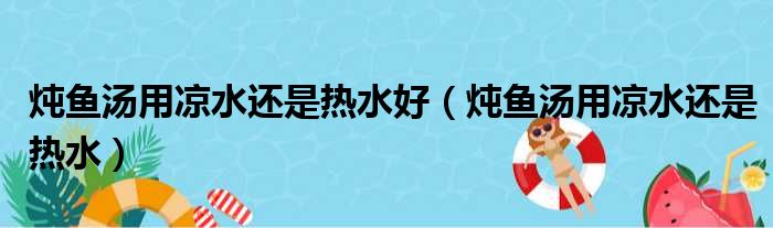 炖鱼汤用凉水还是热水好（炖鱼汤用凉水还是热水）