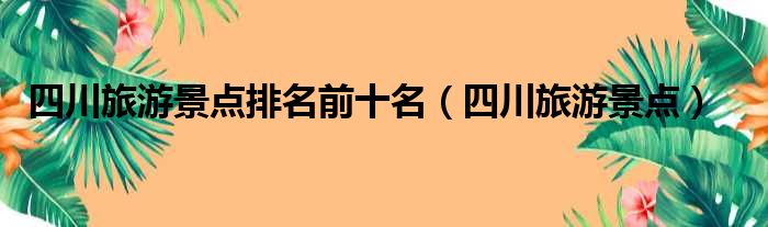 四川旅游景点排名前十名（四川旅游景点）