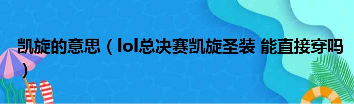 凯旋的意思（lol总决赛凯旋圣装 能直接穿吗）