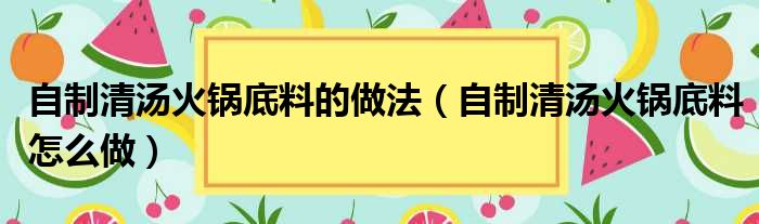 自制清汤火锅底料的做法（自制清汤火锅底料怎么做）