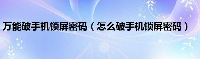 万能破手机锁屏密码（怎么破手机锁屏密码）