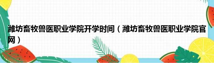 潍坊畜牧兽医职业学院开学时间（潍坊畜牧兽医职业学院官网）