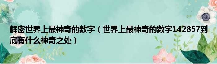 解密世界上最神奇的数字（世界上最神奇的数字142857到底有什么神奇之处）