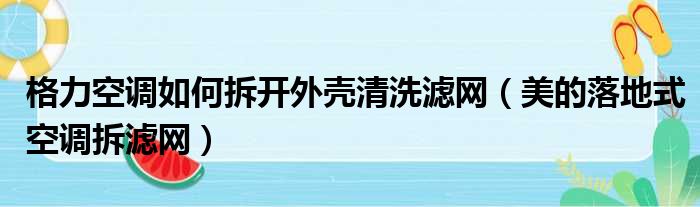 格力空调如何拆开外壳清洗滤网（美的落地式空调拆滤网）