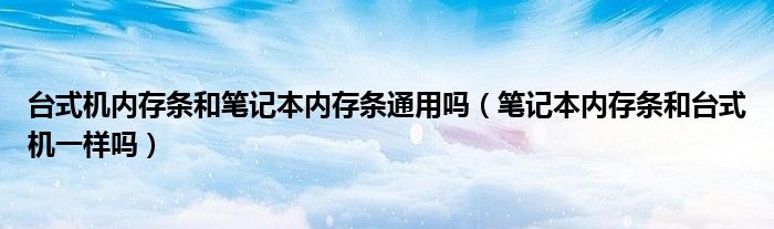 台式机内存条和笔记本内存条通用吗（笔记本内存条和台式机一样吗）