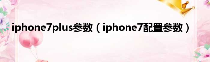 iphone7plus参数（iphone7配置参数）