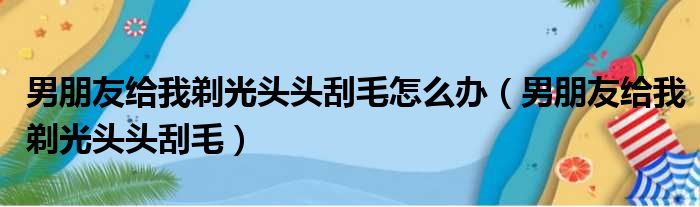 男朋友给我剃光头头刮毛怎么办（男朋友给我剃光头头刮毛）