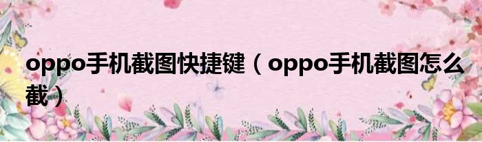 oppo手机截图快捷键（oppo手机截图怎么截）