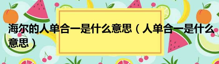 海尔的人单合一是什么意思（人单合一是什么意思）