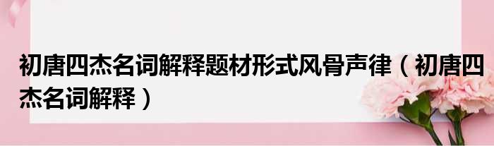 初唐四杰名词解释题材形式风骨声律（初唐四杰名词解释）