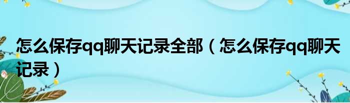 怎么保存qq聊天记录全部（怎么保存qq聊天记录）