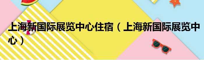 上海新国际展览中心住宿（上海新国际展览中心）