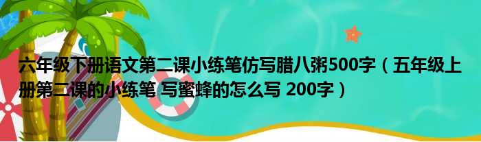 六年级下册语文第二课小练笔仿写腊八粥500字（五年级上册第二课的小练笔 写蜜蜂的怎么写 200字）