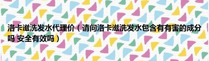 洛卡滋洗发水代理价（请问洛卡滋洗发水包含有有害的成分吗 安全有效吗）