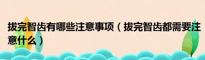 拔完智齿有哪些注意事项（拔完智齿都需要注意什么）