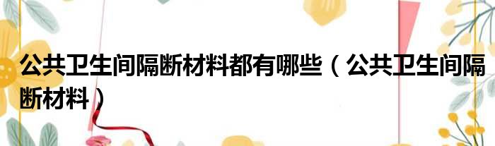 公共卫生间隔断材料都有哪些（公共卫生间隔断材料）