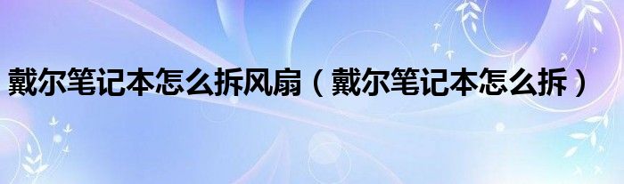 戴尔笔记本怎么拆风扇（戴尔笔记本怎么拆）