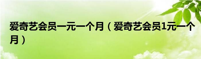 爱奇艺会员一元一个月（爱奇艺会员1元一个月）