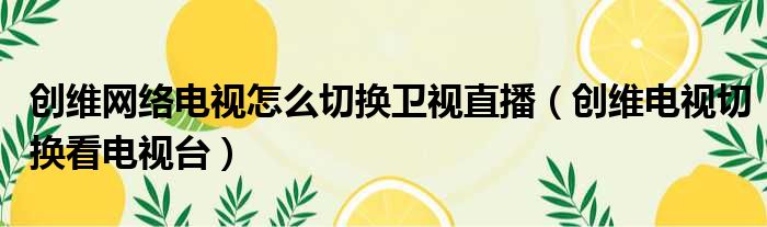 创维网络电视怎么切换卫视直播（创维电视切换看电视台）