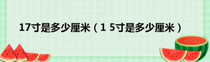 17寸是多少厘米（1 5寸是多少厘米）