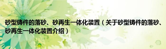  砂型铸件的落砂、砂再生一体化装置（关于砂型铸件的落砂、砂再生一体化装置介绍）