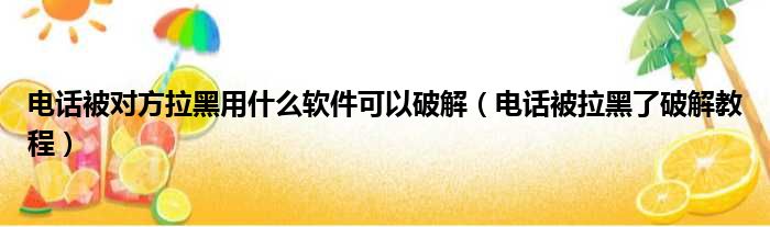 电话被对方拉黑用什么软件可以破解（电话被拉黑了破解教程）