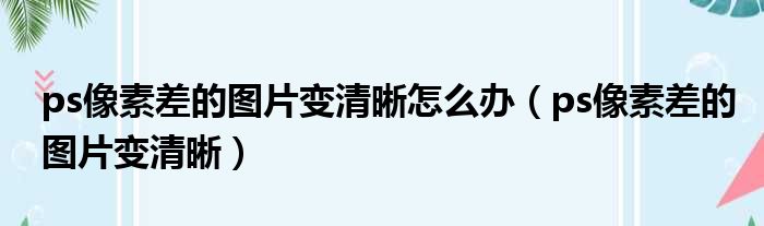 ps像素差的图片变清晰怎么办（ps像素差的图片变清晰）