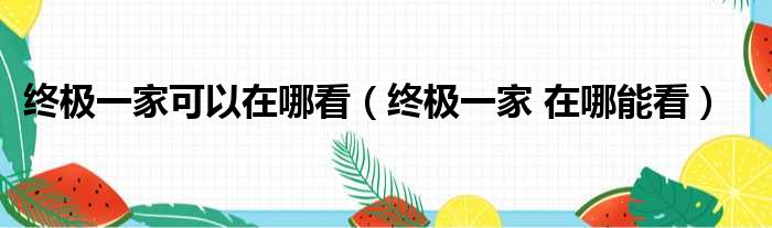 终极一家可以在哪看（终极一家 在哪能看）