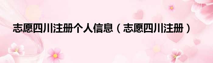 志愿四川注册个人信息（志愿四川注册）