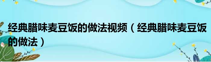 经典腊味麦豆饭的做法视频（经典腊味麦豆饭的做法）