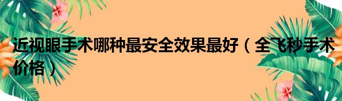 近视眼手术哪种最安全效果最好（全飞秒手术价格）