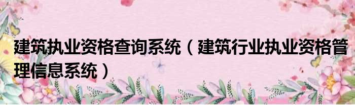 建筑执业资格查询系统（建筑行业执业资格管理信息系统）