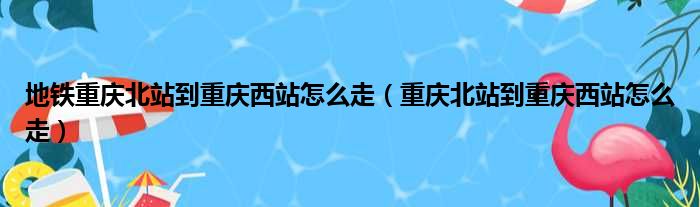 地铁重庆北站到重庆西站怎么走（重庆北站到重庆西站怎么走）