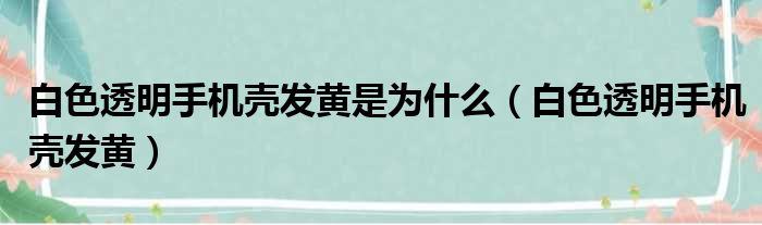 白色透明手机壳发黄是为什么（白色透明手机壳发黄）