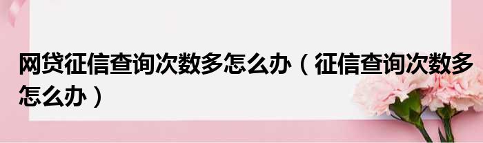 网贷征信查询次数多怎么办（征信查询次数多怎么办）