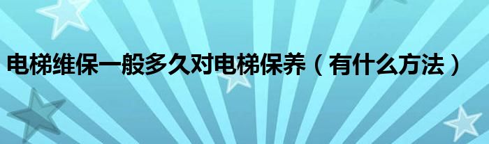 电梯维保一般多久对电梯保养（有什么方法）