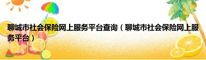 聊城市社会保险网上服务平台查询（聊城市社会保险网上服务平台）