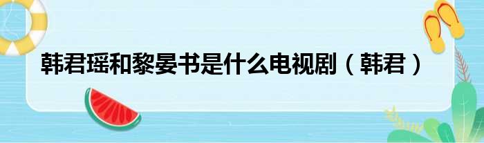 韩君瑶和黎晏书是什么电视剧（韩君）