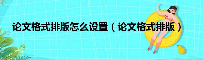 论文格式排版怎么设置（论文格式排版）