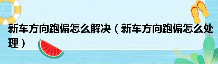 新车方向跑偏怎么解决（新车方向跑偏怎么处理）