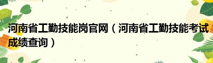 河南省工勤技能岗官网（河南省工勤技能考试成绩查询）