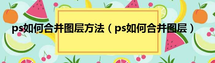 ps如何合并图层方法（ps如何合并图层）