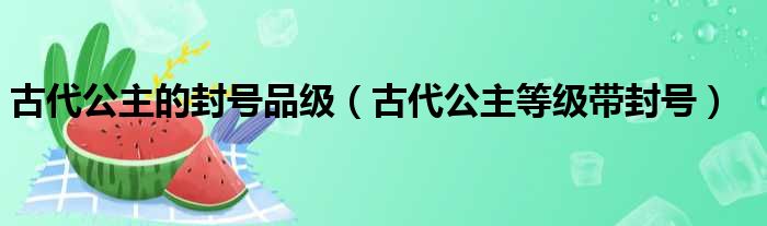 古代公主的封号品级（古代公主等级带封号）